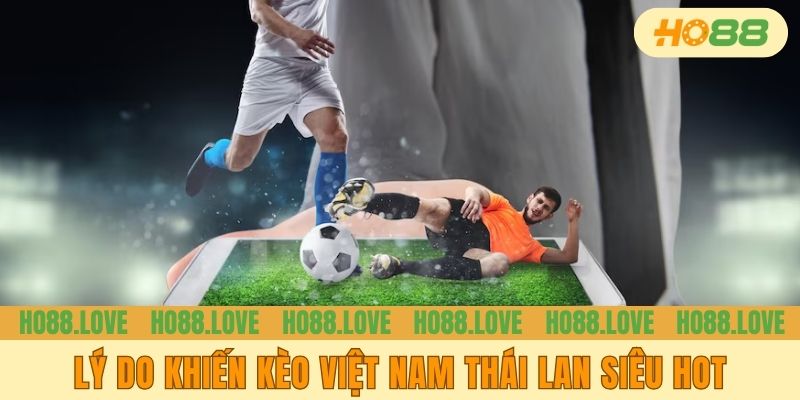Lý do khiến kèo Việt Nam Thái Lan siêu HOT
